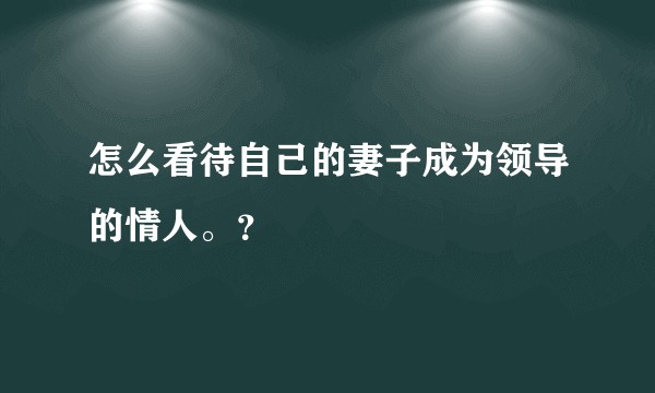 怎么看待自己的妻子成为领导的情人。？
