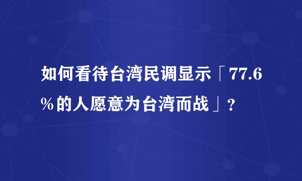 如何看待台湾民调显示「77.6%的人愿意为台湾而战」？
