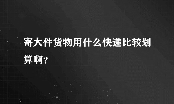 寄大件货物用什么快递比较划算啊？