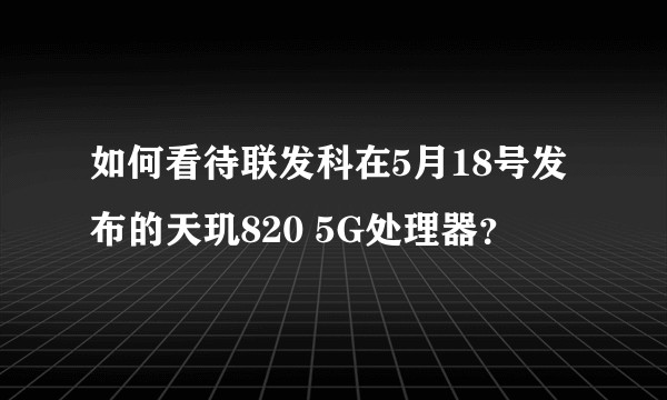 如何看待联发科在5月18号发布的天玑820 5G处理器？