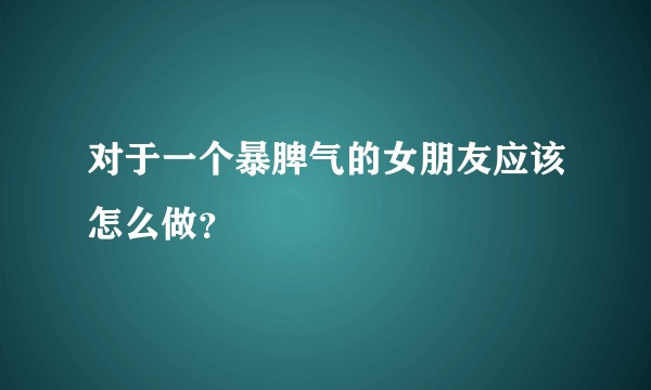 对于一个暴脾气的女朋友应该怎么做？
