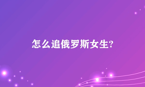 怎么追俄罗斯女生?