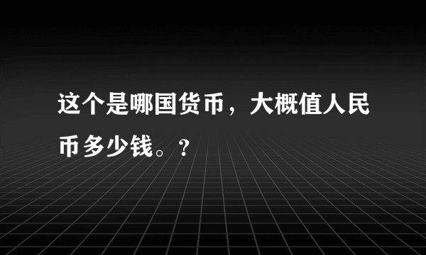 这个是哪国货币，大概值人民币多少钱。？