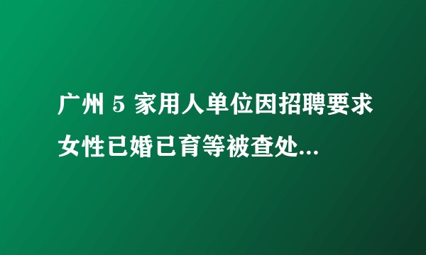 广州 5 家用人单位因招聘要求女性已婚已育等被查处。对此你怎么看？如何从法律角度解读？