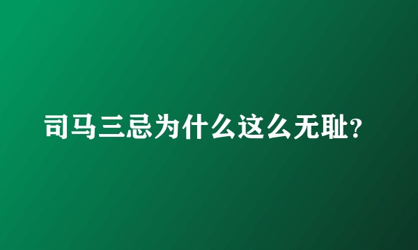 司马三忌为什么这么无耻？