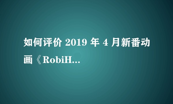 如何评价 2019 年 4 月新番动画《RobiHachi》？