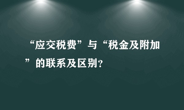 “应交税费”与“税金及附加”的联系及区别？