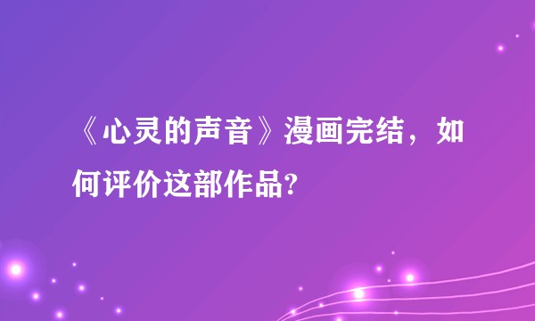 《心灵的声音》漫画完结，如何评价这部作品?