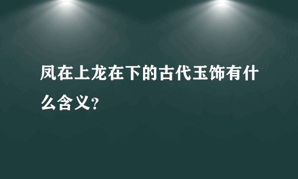凤在上龙在下的古代玉饰有什么含义？
