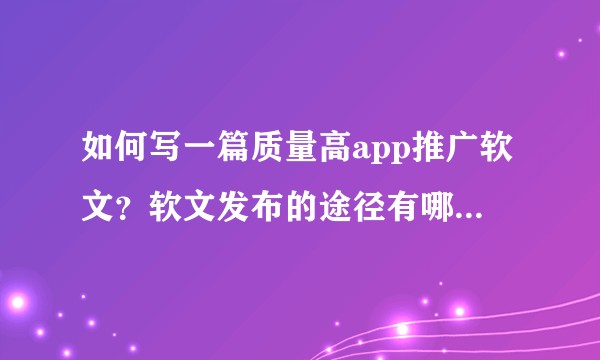 如何写一篇质量高app推广软文？软文发布的途径有哪些？怎么样使软文的效果最大化？