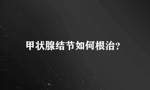 甲状腺结节如何根治？