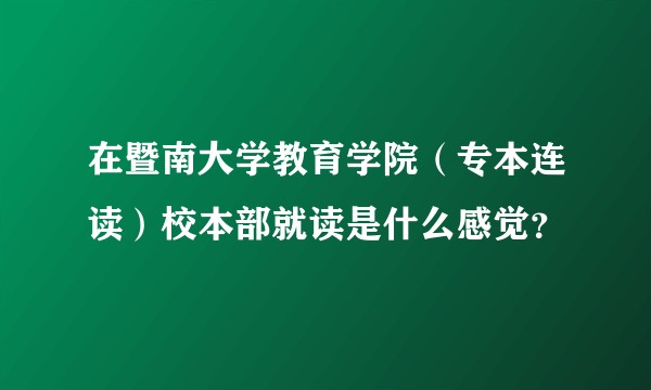 在暨南大学教育学院（专本连读）校本部就读是什么感觉？