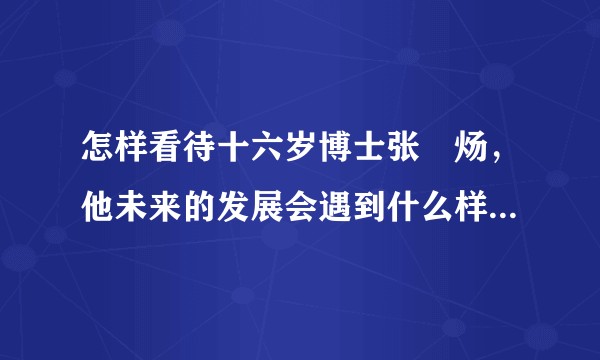 怎样看待十六岁博士张炘炀，他未来的发展会遇到什么样的问题？
