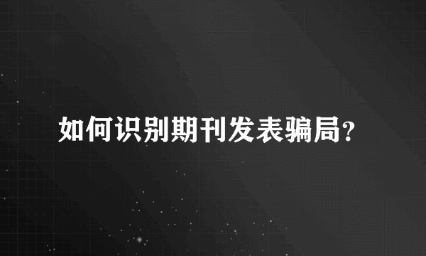 如何识别期刊发表骗局？