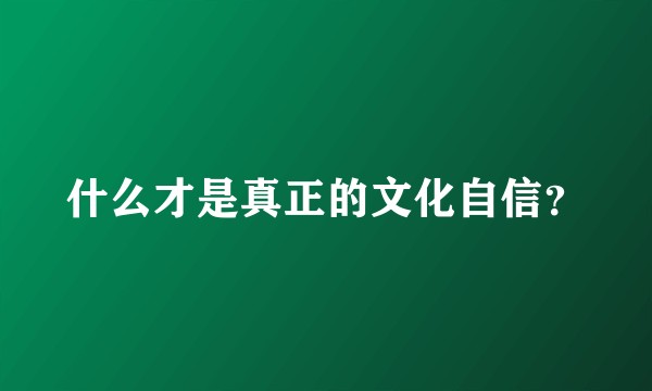 什么才是真正的文化自信？