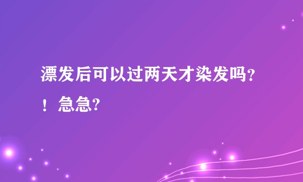 漂发后可以过两天才染发吗？！急急?