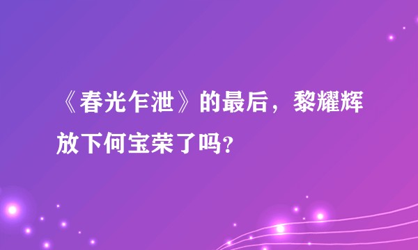 《春光乍泄》的最后，黎耀辉放下何宝荣了吗？