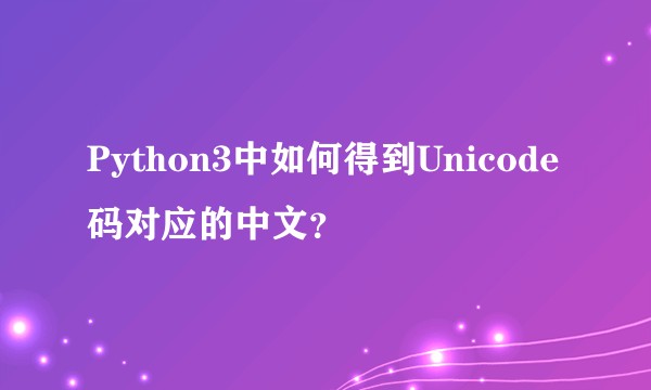 Python3中如何得到Unicode码对应的中文？