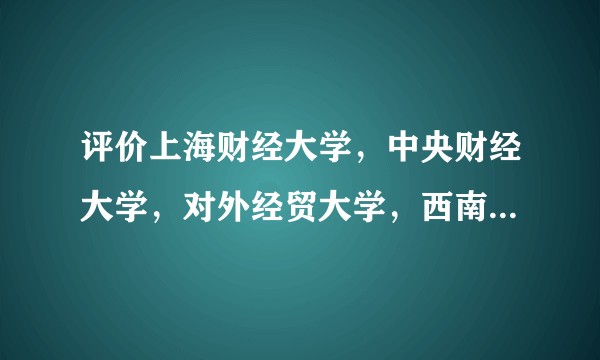 评价上海财经大学，中央财经大学，对外经贸大学，西南财经大学，中南财经政法大学间的优劣？