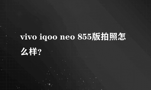 vivo iqoo neo 855版拍照怎么样？