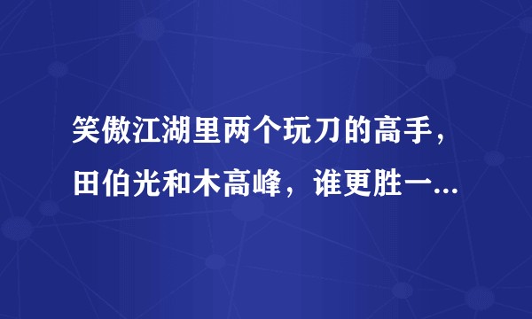 笑傲江湖里两个玩刀的高手，田伯光和木高峰，谁更胜一筹（似乎两个人都比得上一个剑派掌门级别的武功）？