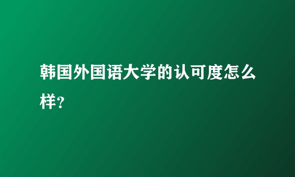 韩国外国语大学的认可度怎么样？