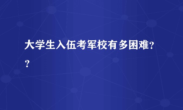 大学生入伍考军校有多困难？？