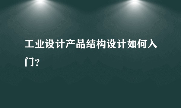 工业设计产品结构设计如何入门?