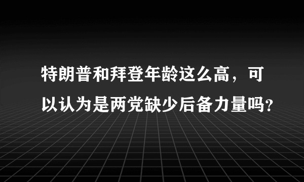 特朗普和拜登年龄这么高，可以认为是两党缺少后备力量吗？