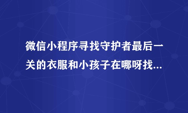 微信小程序寻找守护者最后一关的衣服和小孩子在哪呀找了好多遍都找不到…？