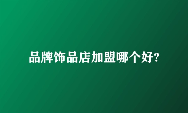 品牌饰品店加盟哪个好?