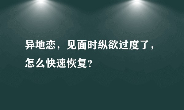 异地恋，见面时纵欲过度了，怎么快速恢复？