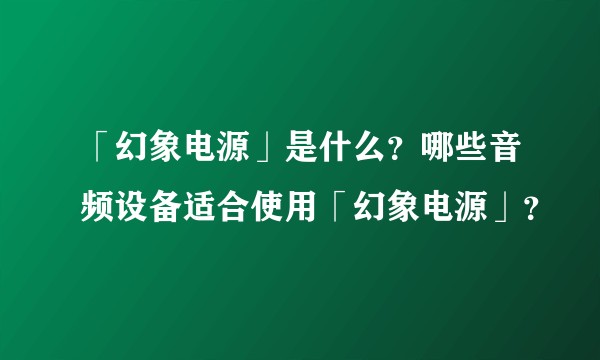 「幻象电源」是什么？哪些音频设备适合使用「幻象电源」？