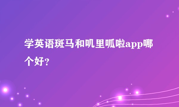 学英语斑马和叽里呱啦app哪个好？