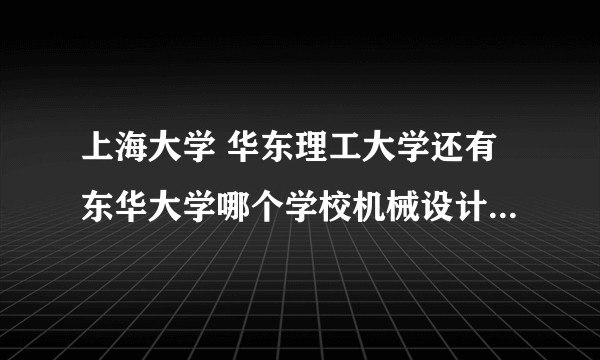 上海大学 华东理工大学还有东华大学哪个学校机械设计比较好?
