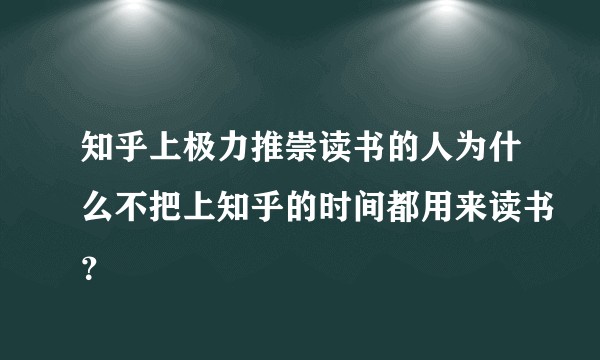 知乎上极力推崇读书的人为什么不把上知乎的时间都用来读书？