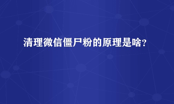 清理微信僵尸粉的原理是啥？