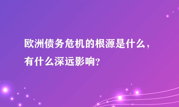 欧洲债务危机的根源是什么，有什么深远影响？