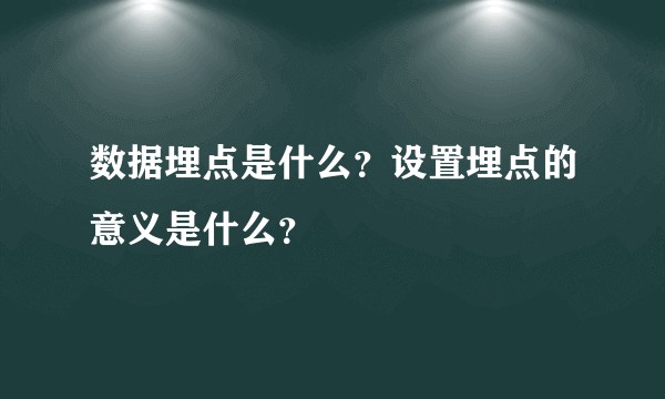 数据埋点是什么？设置埋点的意义是什么？