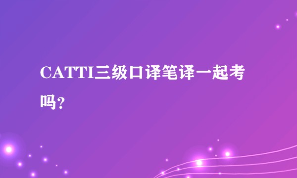 CATTI三级口译笔译一起考吗？