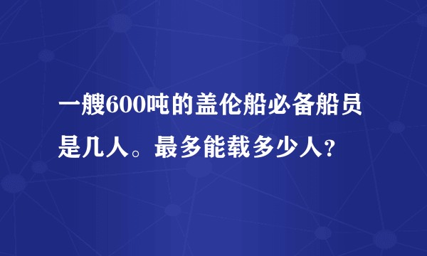 一艘600吨的盖伦船必备船员是几人。最多能载多少人？