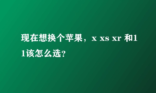 现在想换个苹果，x xs xr 和11该怎么选？