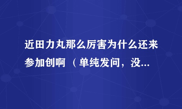 近田力丸那么厉害为什么还来参加创啊 （单纯发问，没有说其他崽崽不行的意思！）?