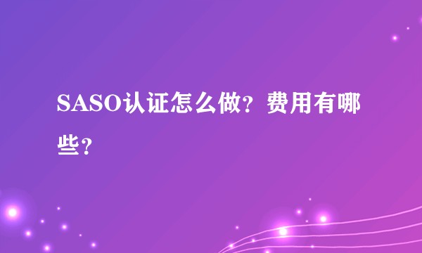 SASO认证怎么做？费用有哪些？