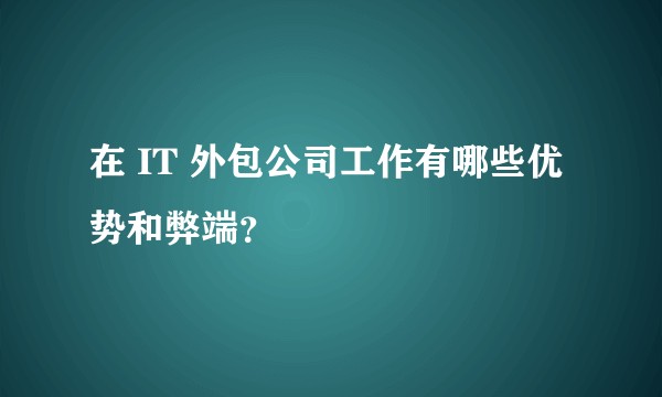 在 IT 外包公司工作有哪些优势和弊端？