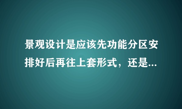 景观设计是应该先功能分区安排好后再往上套形式，还是注重构图构成比例再往里塞功能呢？