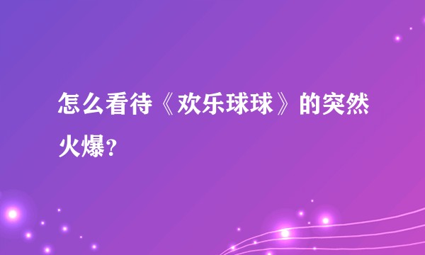 怎么看待《欢乐球球》的突然火爆？