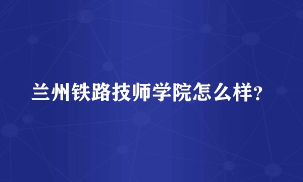 兰州铁路技师学院怎么样？