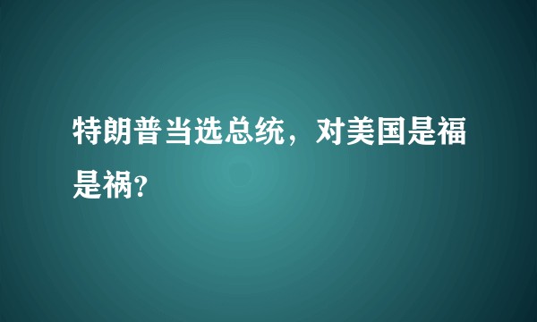 特朗普当选总统，对美国是福是祸？