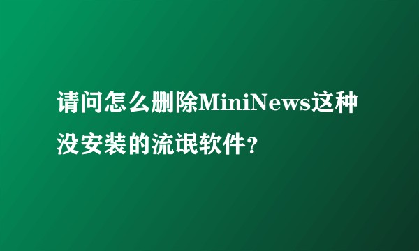 请问怎么删除MiniNews这种没安装的流氓软件？